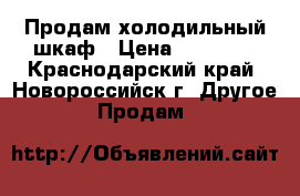 Продам холодильный шкаф › Цена ­ 13 000 - Краснодарский край, Новороссийск г. Другое » Продам   